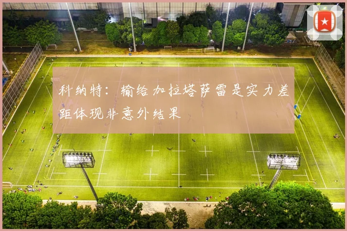 科纳特：输给加拉塔萨雷是实力差距体现非意外结果