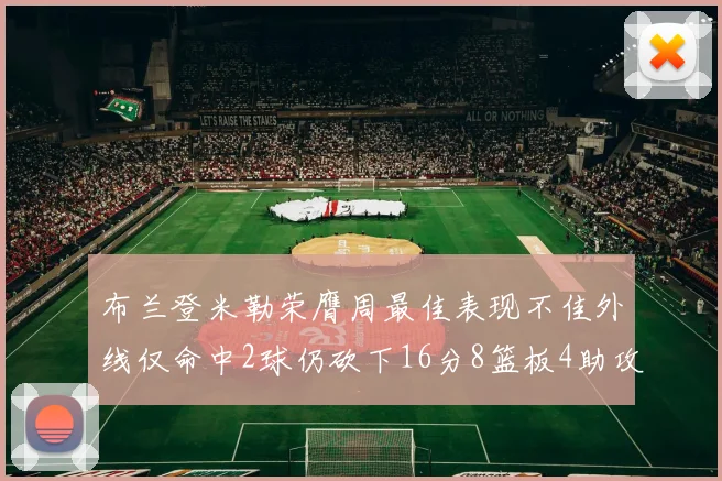布兰登米勒荣膺周最佳表现不佳外线仅命中2球仍砍下16分8篮板4助攻