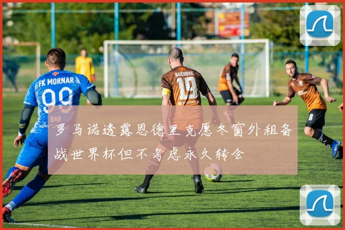 罗马诺透露恩德里克愿冬窗外租备战世界杯但不考虑永久转会