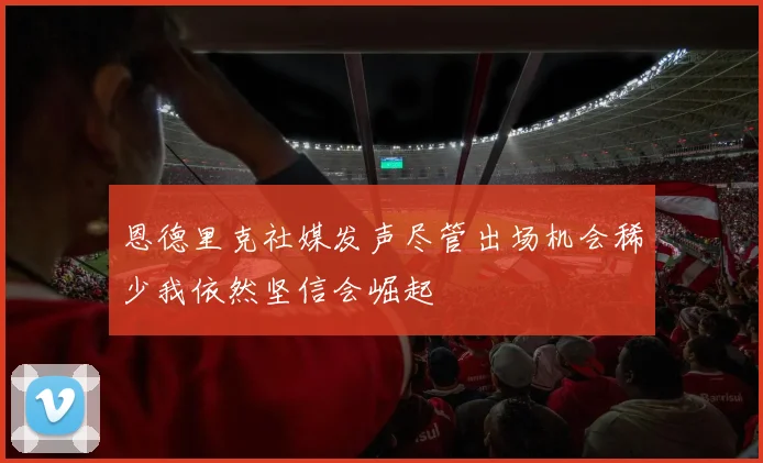 恩德里克社媒发声尽管出场机会稀少我依然坚信会崛起