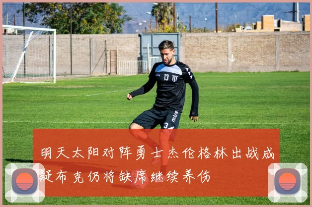 明天太阳对阵勇士杰伦格林出战成疑布克仍将缺席继续养伤