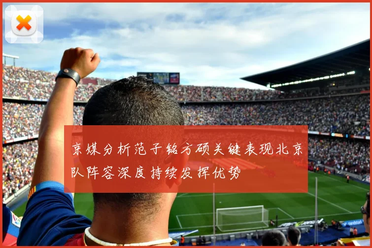 京媒分析范子铭方硕关键表现北京队阵容深度持续发挥优势
