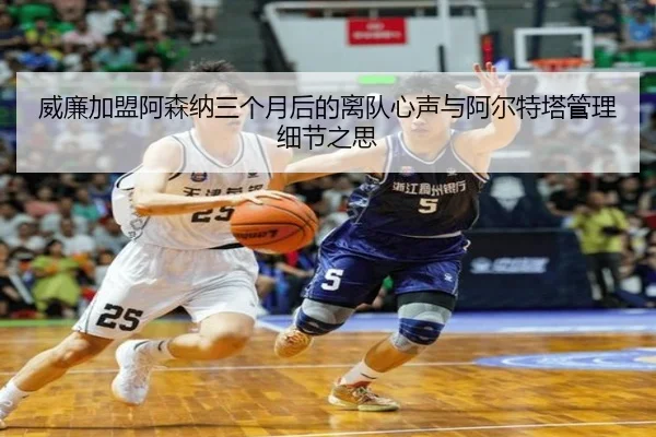 威廉加盟阿森纳三个月后的离队心声与阿尔特塔管理细节之思